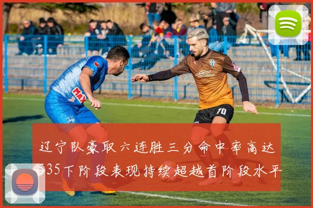 辽宁队豪取六连胜三分命中率高达535下阶段表现持续超越首阶段水平