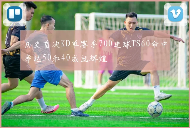 历史首次KD单赛季700进球TS60命中率达50和40成就辉煌