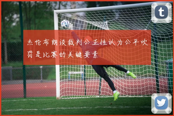 杰伦布朗谈裁判公正性认为公平吹罚是比赛的关键要素