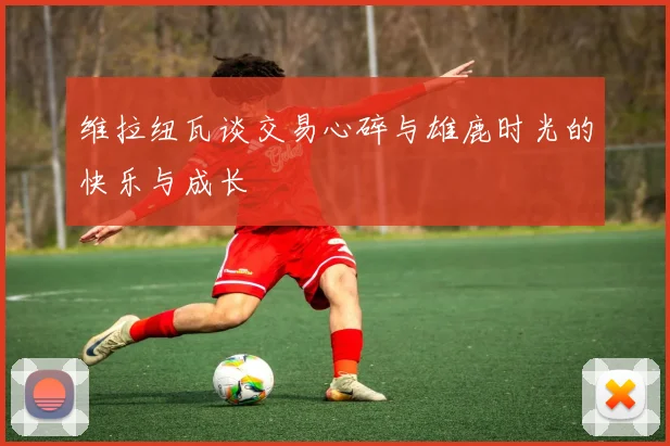 维拉纽瓦谈交易心碎与雄鹿时光的快乐与成长