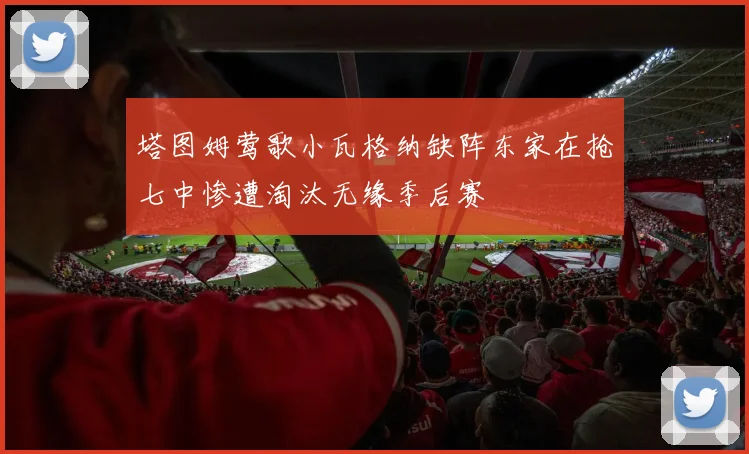 塔图姆莺歌小瓦格纳缺阵东家在抢七中惨遭淘汰无缘季后赛
