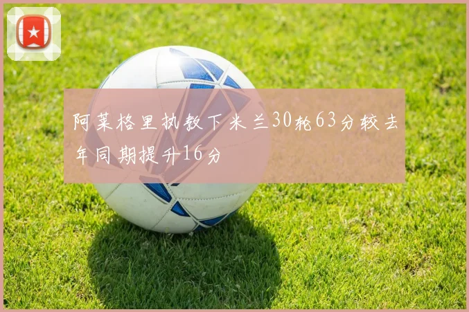 阿莱格里执教下米兰30轮63分较去年同期提升16分
