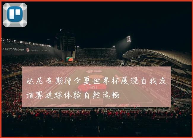 达尼洛期待今夏世界杯展现自我友谊赛进球体验自然流畅