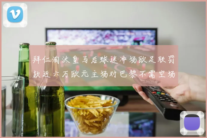 拜仁淘汰皇马后球迷冲场欧足联罚款近六万欧元主场对巴黎不需空场