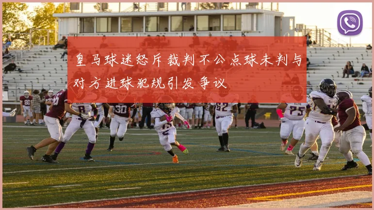 皇马球迷怒斥裁判不公点球未判与对方进球犯规引发争议