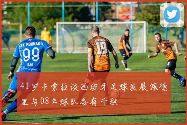 41岁卡索拉谈西班牙足球发展佩德里与08年球队各有千秋