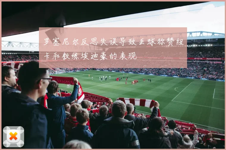 罗塞尼尔反思失误导致丢球称赞纽卡和教练埃迪豪的表现