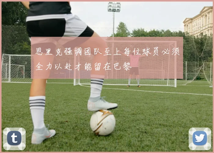 恩里克强调团队至上每位球员必须全力以赴才能留在巴黎