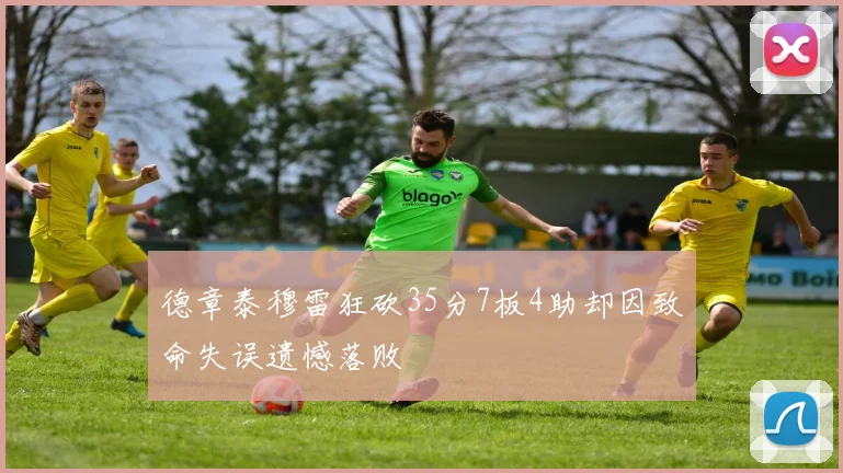 德章泰穆雷狂砍35分7板4助却因致命失误遗憾落败