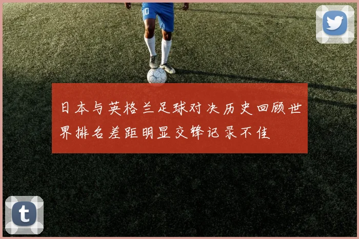日本与英格兰足球对决历史回顾世界排名差距明显交锋记录不佳