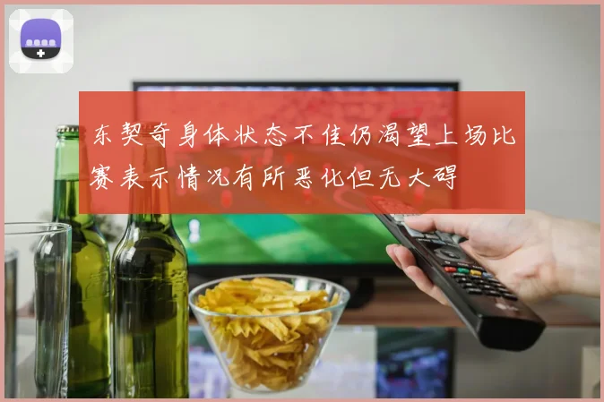 东契奇身体状态不佳仍渴望上场比赛表示情况有所恶化但无大碍