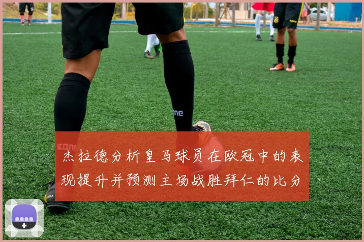 杰拉德分析皇马球员在欧冠中的表现提升并预测主场战胜拜仁的比分