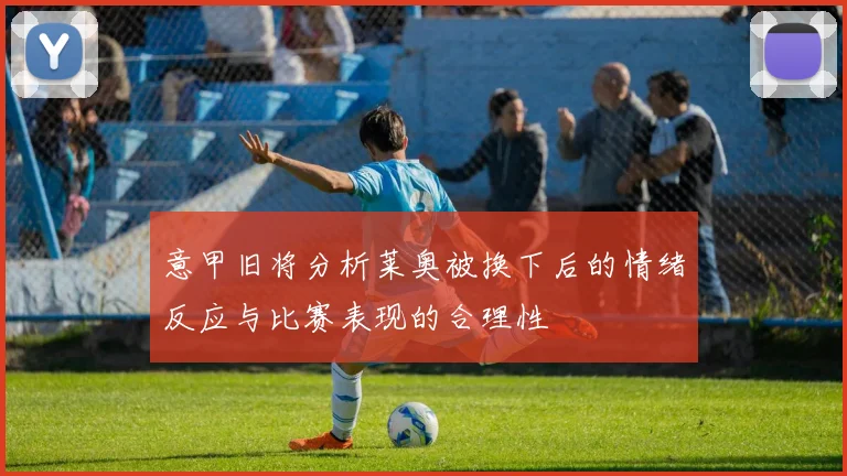 意甲旧将分析莱奥被换下后的情绪反应与比赛表现的合理性