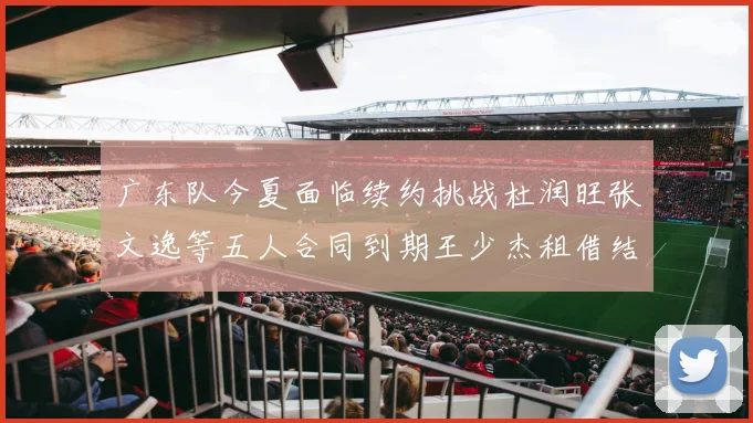 广东队今夏面临续约挑战杜润旺张文逸等五人合同到期王少杰租借结束