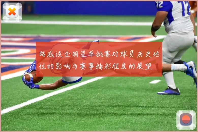 路威谈全明星单挑赛对球员历史地位的影响与赛事精彩程度的展望