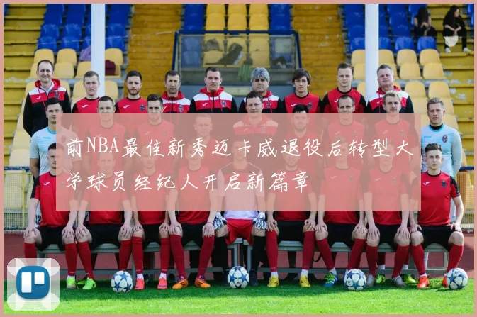 前NBA最佳新秀迈卡威退役后转型大学球员经纪人开启新篇章