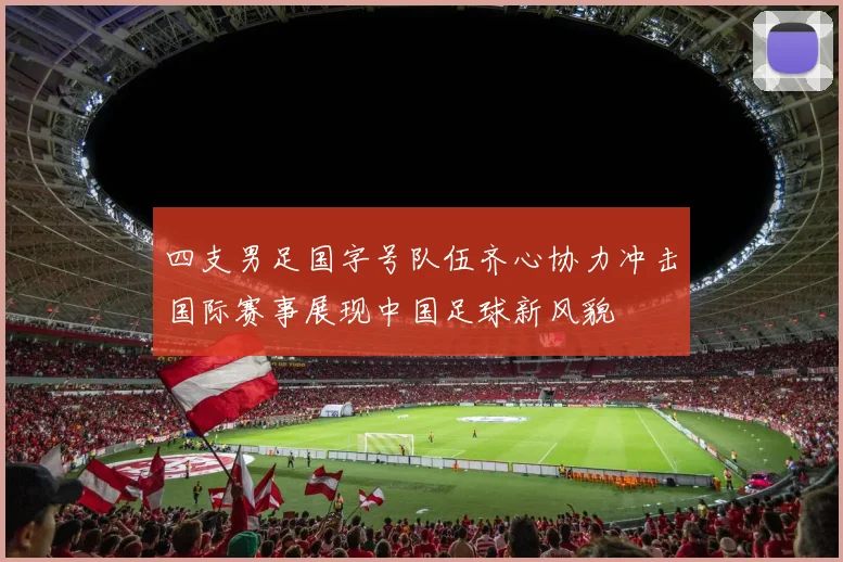 四支男足国字号队伍齐心协力冲击国际赛事展现中国足球新风貌