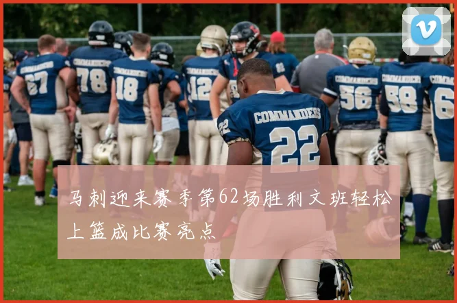 马刺迎来赛季第62场胜利文班轻松上篮成比赛亮点