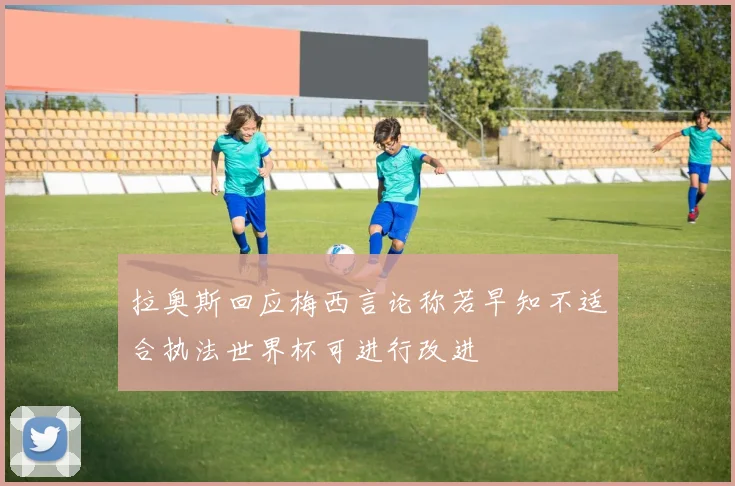 拉奥斯回应梅西言论称若早知不适合执法世界杯可进行改进