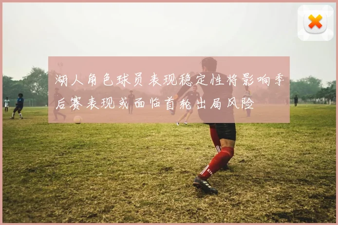 湖人角色球员表现稳定性将影响季后赛表现或面临首轮出局风险