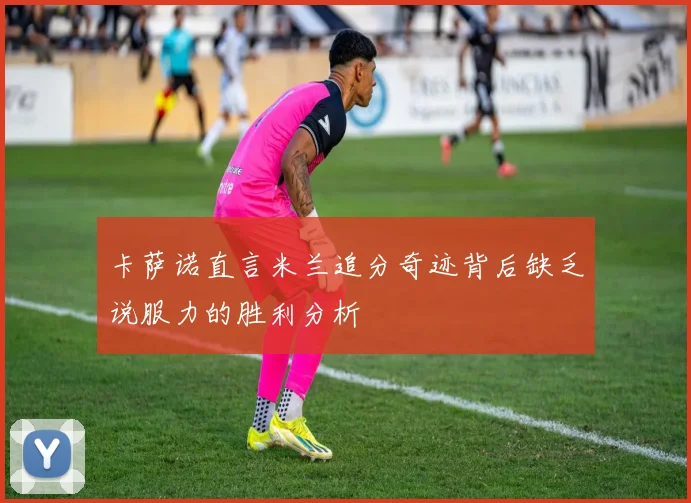 卡萨诺直言米兰追分奇迹背后缺乏说服力的胜利分析