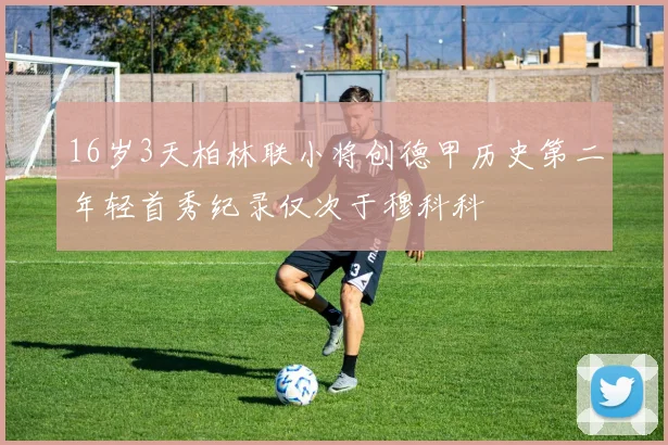 16岁3天柏林联小将创德甲历史第二年轻首秀纪录仅次于穆科科