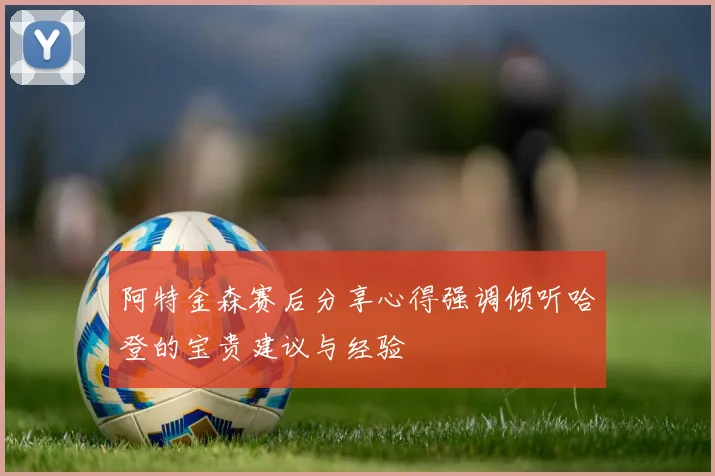 阿特金森赛后分享心得强调倾听哈登的宝贵建议与经验
