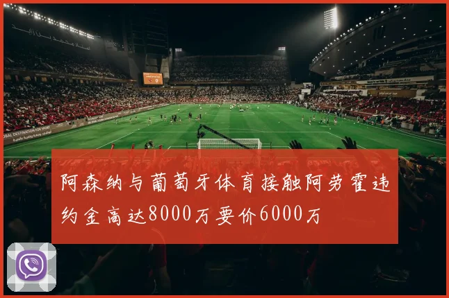 阿森纳与葡萄牙体育接触阿劳霍违约金高达8000万要价6000万